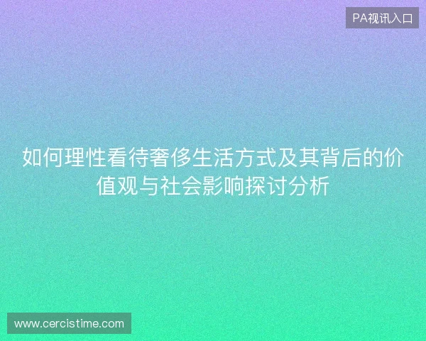 如何理性看待奢侈生活方式及其背后的价值观与社会影响探讨分析 如何理性看待奢侈生活方式及其背后的价值观与社会影响探讨分析